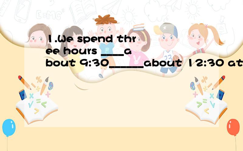 1.We spend three hours ____about 9:30______about 12:30 at th