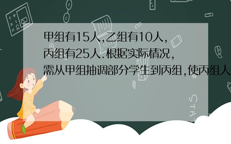 甲组有15人,乙组有10人,丙组有25人.根据实际情况,需从甲组抽调部分学生到丙组,使丙组人数是甲组的3倍.应从甲组抽调