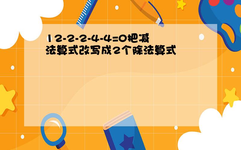 12-2-2-4-4=0把减法算式改写成2个除法算式