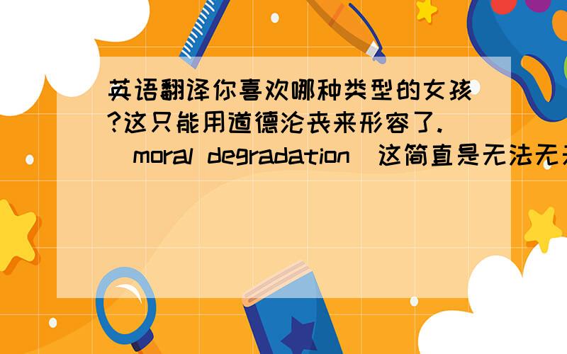 英语翻译你喜欢哪种类型的女孩?这只能用道德沦丧来形容了.（moral degradation）这简直是无法无天.（def