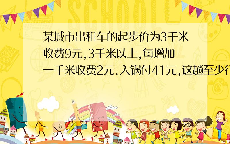 某城市出租车的起步价为3千米收费9元,3千米以上,每增加一千米收费2元.入锅付41元,这趟至少行驶多少千米?