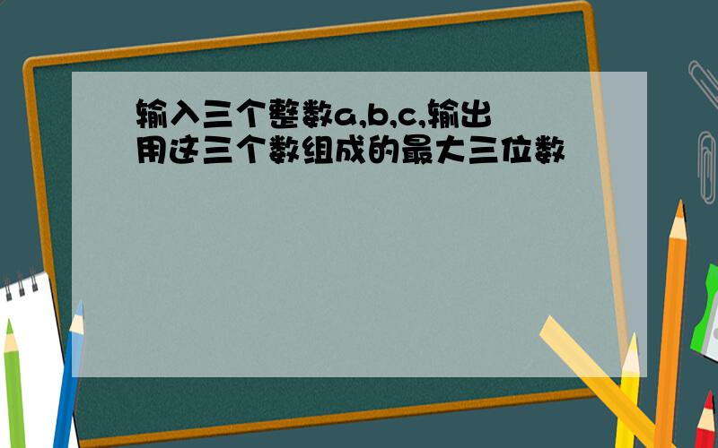 输入三个整数a,b,c,输出用这三个数组成的最大三位数