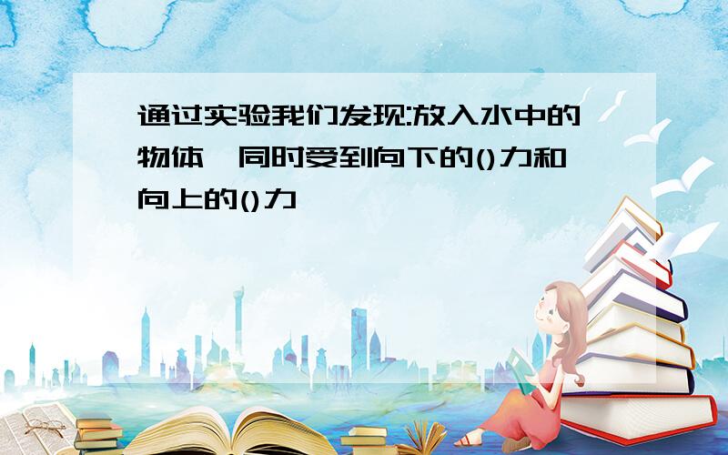 通过实验我们发现:放入水中的物体,同时受到向下的()力和向上的()力