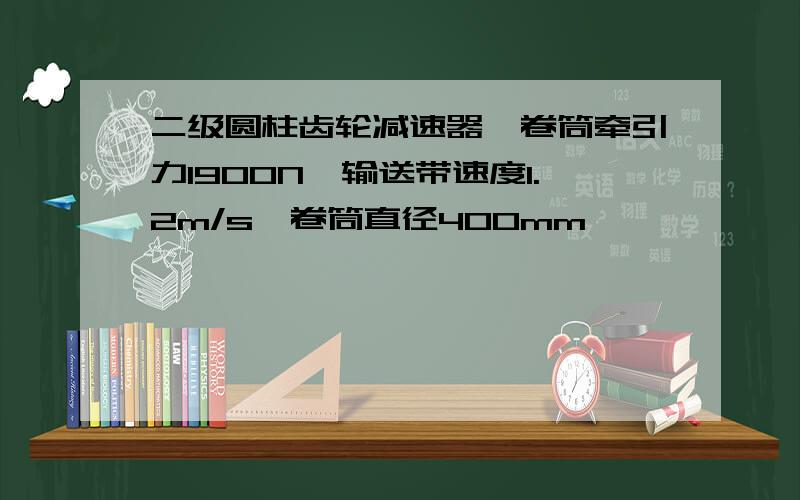 二级圆柱齿轮减速器,卷筒牵引力1900N,输送带速度1.2m/s,卷筒直径400mm