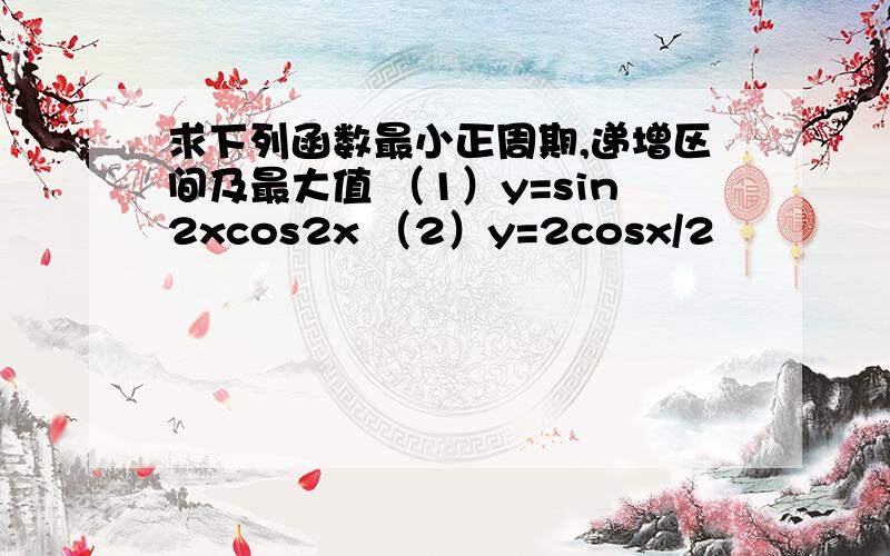 求下列函数最小正周期,递增区间及最大值 （1）y=sin2xcos2x （2）y=2cosx/2