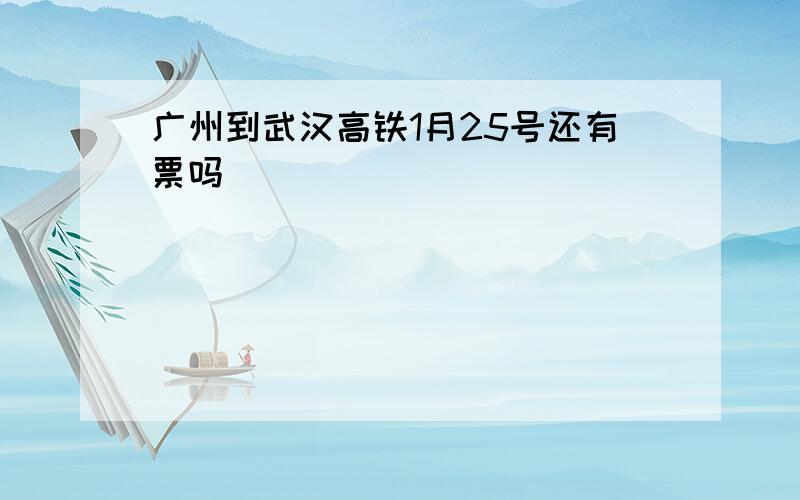 广州到武汉高铁1月25号还有票吗