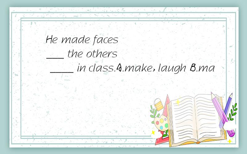 He made faces ___ the others ____ in class.A.make,laugh B.ma