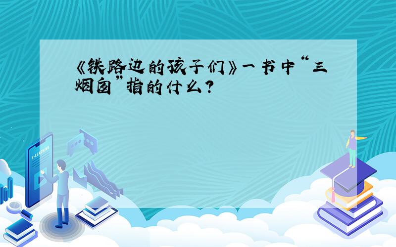 《铁路边的孩子们》一书中“三烟囱”指的什么?