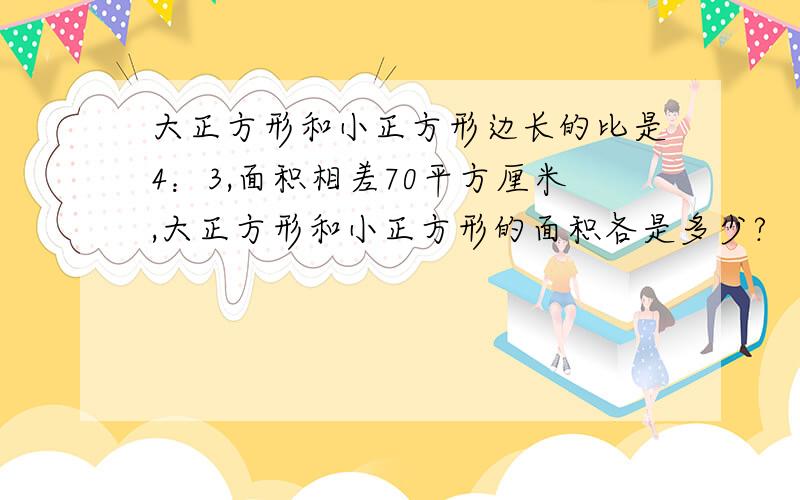 大正方形和小正方形边长的比是4：3,面积相差70平方厘米,大正方形和小正方形的面积各是多少?