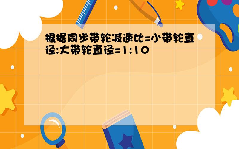 根据同步带轮减速比=小带轮直径:大带轮直径=1:10