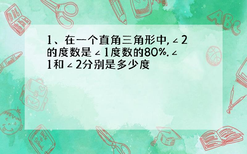 1、在一个直角三角形中,∠2的度数是∠1度数的80%.∠1和∠2分别是多少度