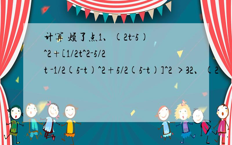 计算 烦了点1、(2t-5)^2+[1/2t^2-5/2t -1/2(5-t)^2+5/2(5-t)]^2 >32、(2