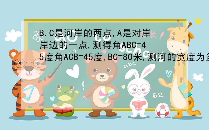 B.C是河岸的两点,A是对岸岸边的一点,测得角ABC=45度角ACB=45度,BC=80米,测河的宽度为多少米