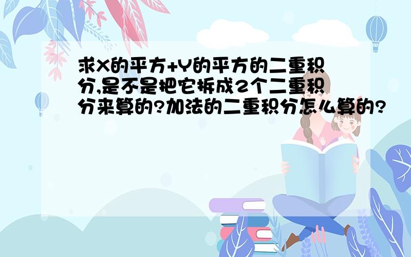 求X的平方+Y的平方的二重积分,是不是把它拆成2个二重积分来算的?加法的二重积分怎么算的?