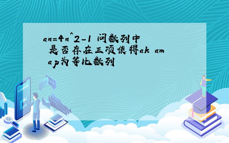 an=4n^2-1 问数列中 是否存在三项使得ak am ap为等比数列