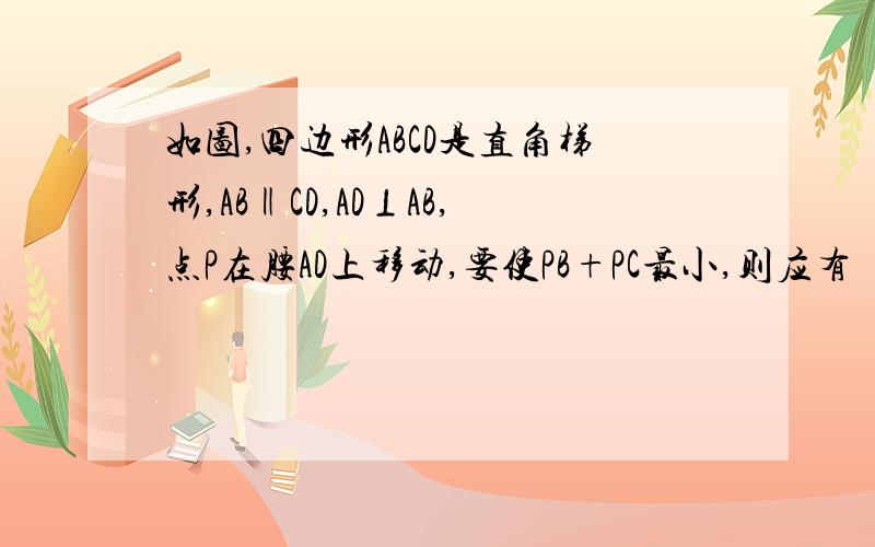 如图,四边形ABCD是直角梯形,AB‖CD,AD⊥AB,点P在腰AD上移动,要使PB+PC最小,则应有