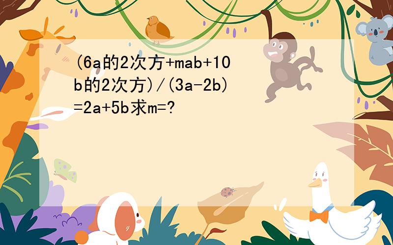 (6a的2次方+mab+10b的2次方)/(3a-2b)=2a+5b求m=?