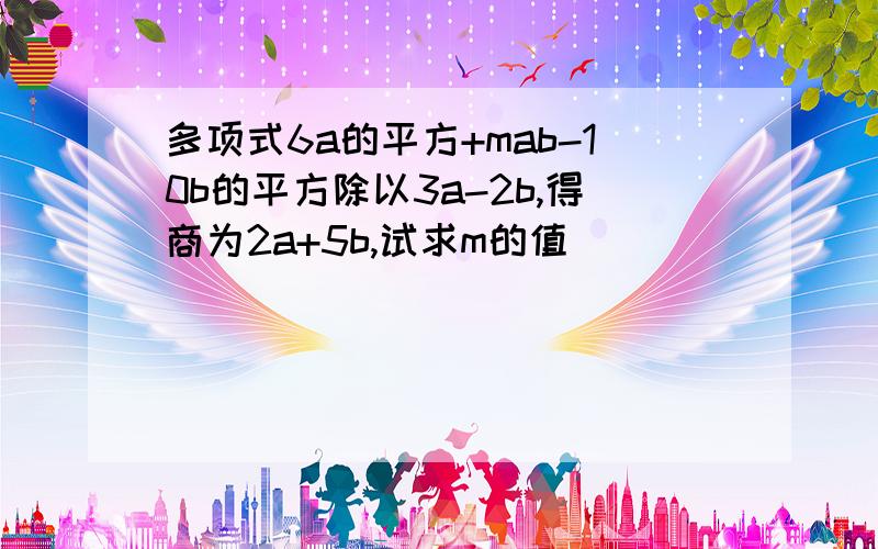 多项式6a的平方+mab-10b的平方除以3a-2b,得商为2a+5b,试求m的值