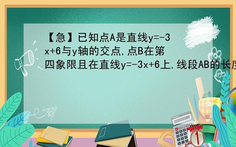 【急】已知点A是直线y=-3x+6与y轴的交点,点B在第四象限且在直线y=-3x+6上,线段AB的长度是3√5.