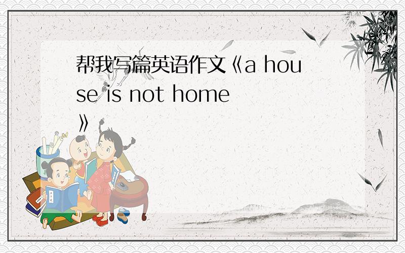 帮我写篇英语作文《a house is not home》