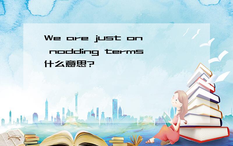 We are just on nodding terms什么意思?