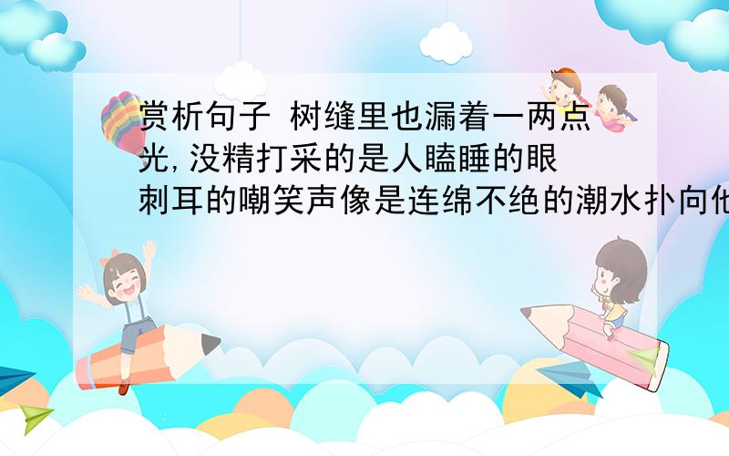 赏析句子 树缝里也漏着一两点光,没精打采的是人瞌睡的眼 刺耳的嘲笑声像是连绵不绝的潮水扑向他