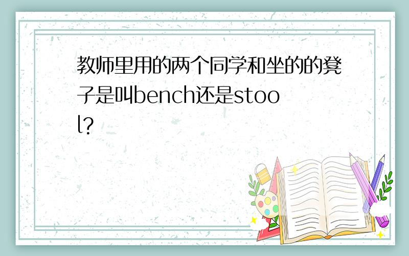 教师里用的两个同学和坐的的凳子是叫bench还是stool?