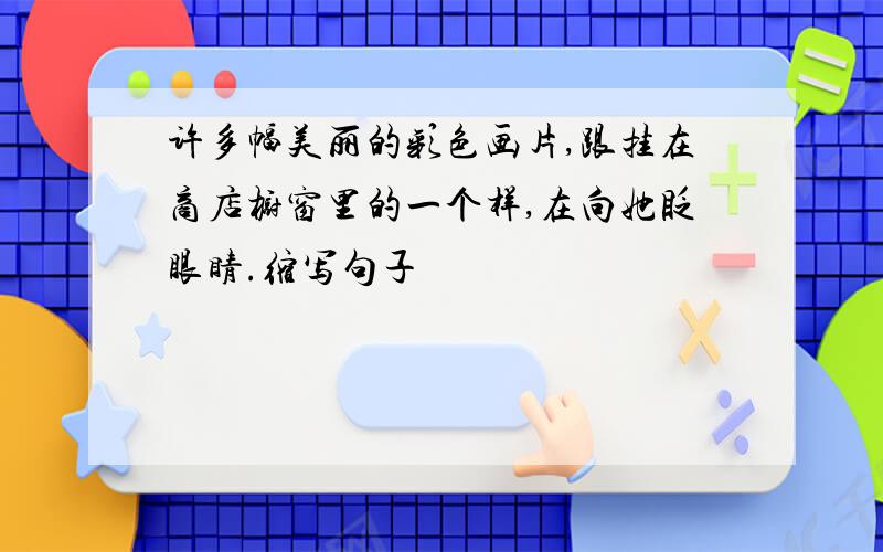 许多幅美丽的彩色画片,跟挂在商店橱窗里的一个样,在向她眨眼睛.缩写句子