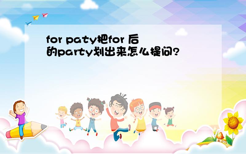 for paty把for 后的party划出来怎么提问?