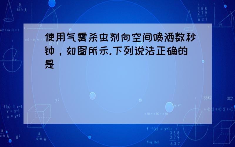 使用气雾杀虫剂向空间喷洒数秒钟，如图所示.下列说法正确的是（　　）