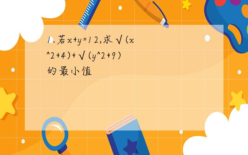 1.若x+y=12,求√(x^2+4)+√(y^2+9)的最小值