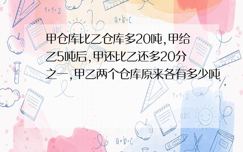 甲仓库比乙仓库多20吨,甲给乙5吨后,甲还比乙还多20分之一,甲乙两个仓库原来各有多少吨