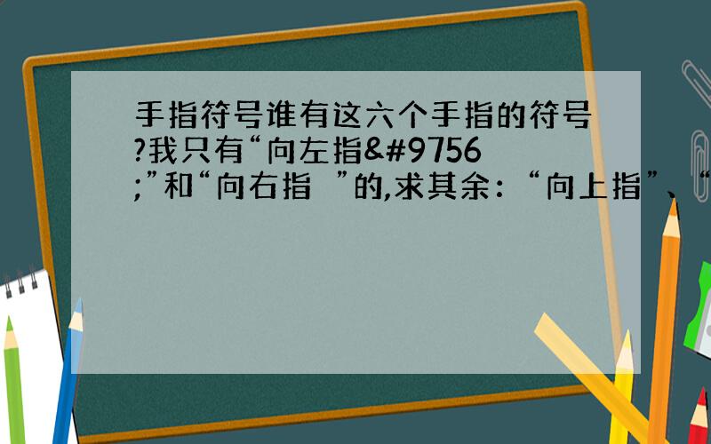 手指符号谁有这六个手指的符号?我只有“向左指☜”和“向右指☞”的,求其余：“向上指”、“向下指”