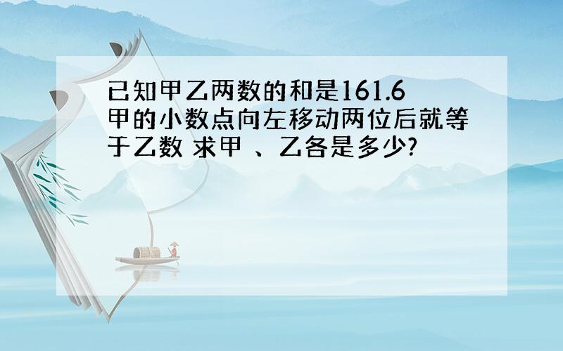 已知甲乙两数的和是161.6甲的小数点向左移动两位后就等于乙数 求甲 、乙各是多少?