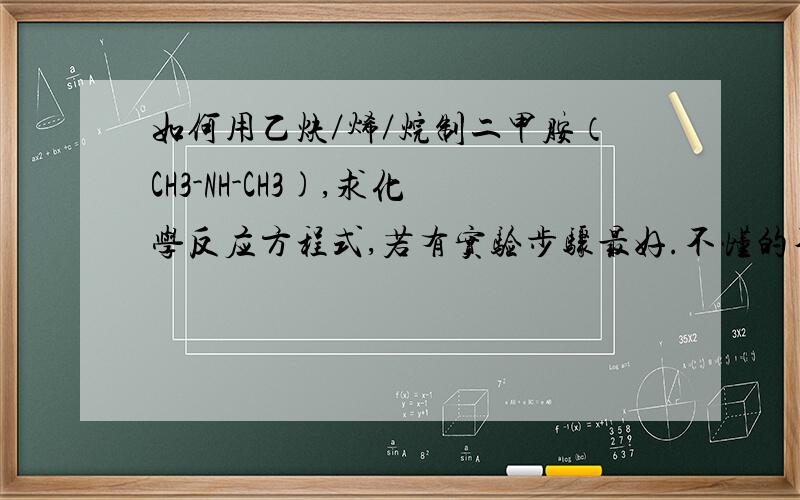 如何用乙炔／烯／烷制二甲胺（CH3-NH-CH3),求化学反应方程式,若有实验步骤最好.不懂的不要抢答.