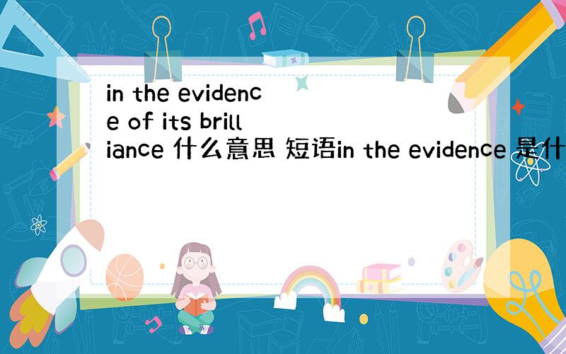 in the evidence of its brilliance 什么意思 短语in the evidence 是什么