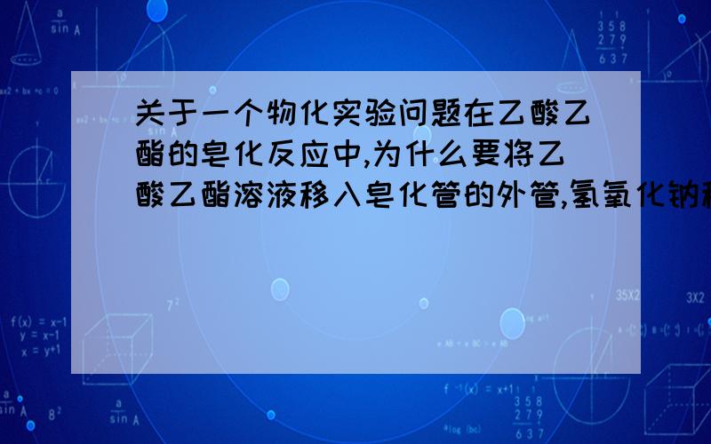 关于一个物化实验问题在乙酸乙酯的皂化反应中,为什么要将乙酸乙酯溶液移入皂化管的外管,氢氧化钠移入皂化管的内管