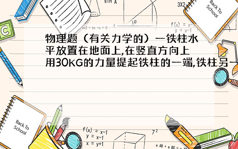 物理题（有关力学的）一铁柱水平放置在地面上,在竖直方向上用30KG的力量提起铁柱的一端,铁柱另一端点仍在地面上,此时铁柱