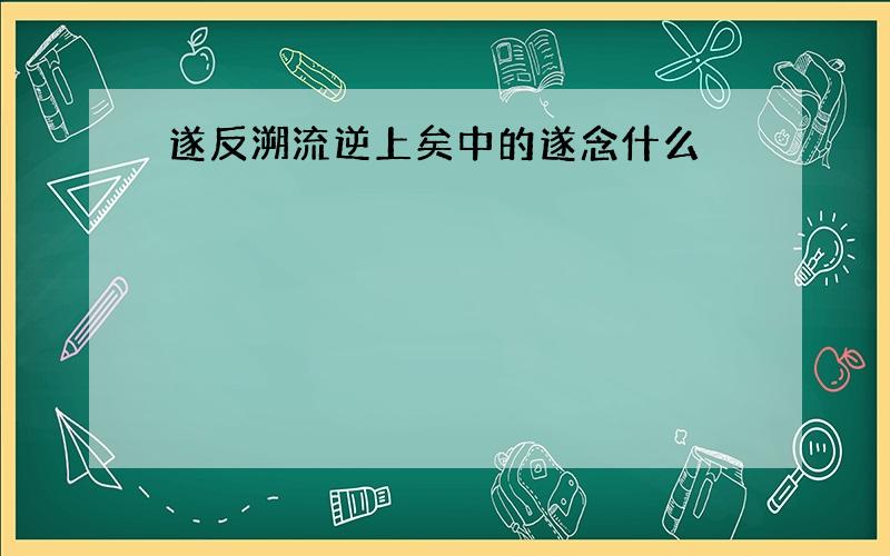 遂反溯流逆上矣中的遂念什么