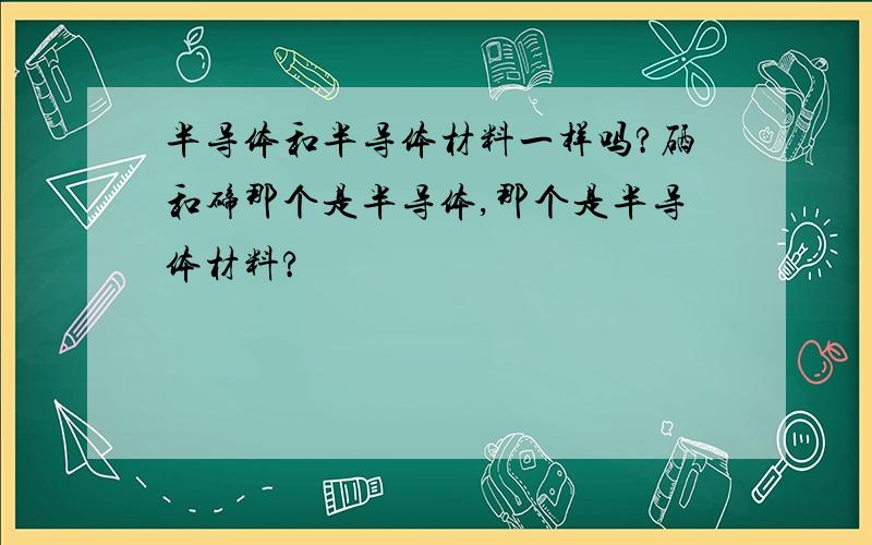 半导体和半导体材料一样吗?硒和碲那个是半导体,那个是半导体材料?