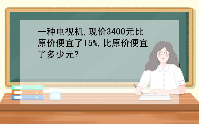 一种电视机,现价3400元比原价便宜了15%,比原价便宜了多少元?