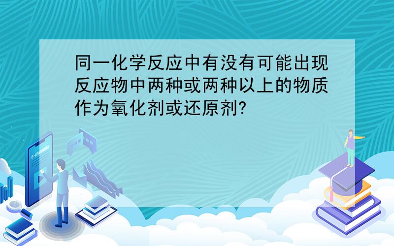 同一化学反应中有没有可能出现反应物中两种或两种以上的物质作为氧化剂或还原剂?