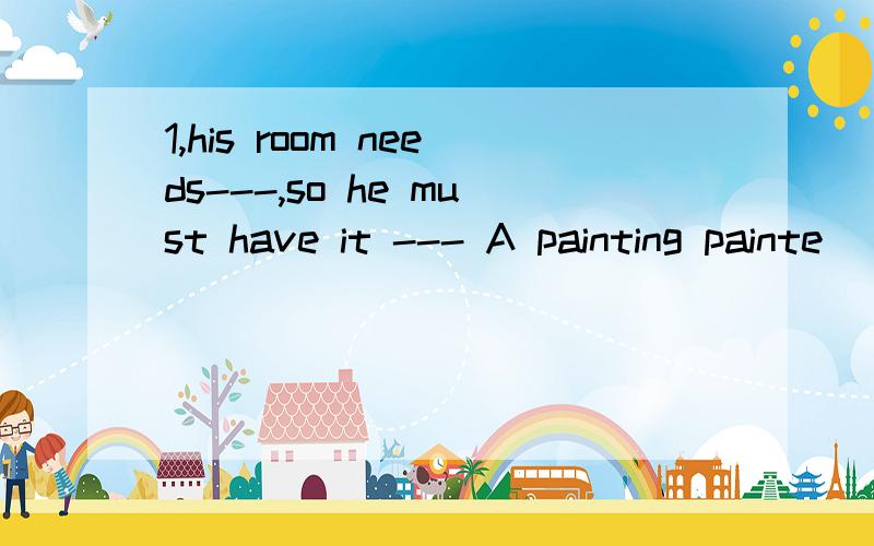 1,his room needs---,so he must have it --- A painting painte