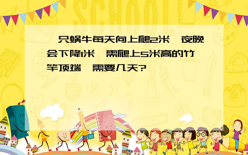 一只蜗牛每天向上爬2米,夜晚会下降1米,需爬上5米高的竹竿顶端,需要几天?