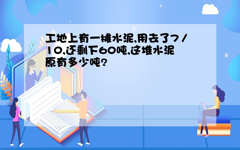 工地上有一摊水泥,用去了7／10,还剩下60吨,这堆水泥原有多少吨?