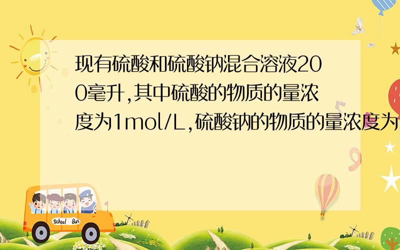 现有硫酸和硫酸钠混合溶液200毫升,其中硫酸的物质的量浓度为1mol/L,硫酸钠的物质的量浓度为