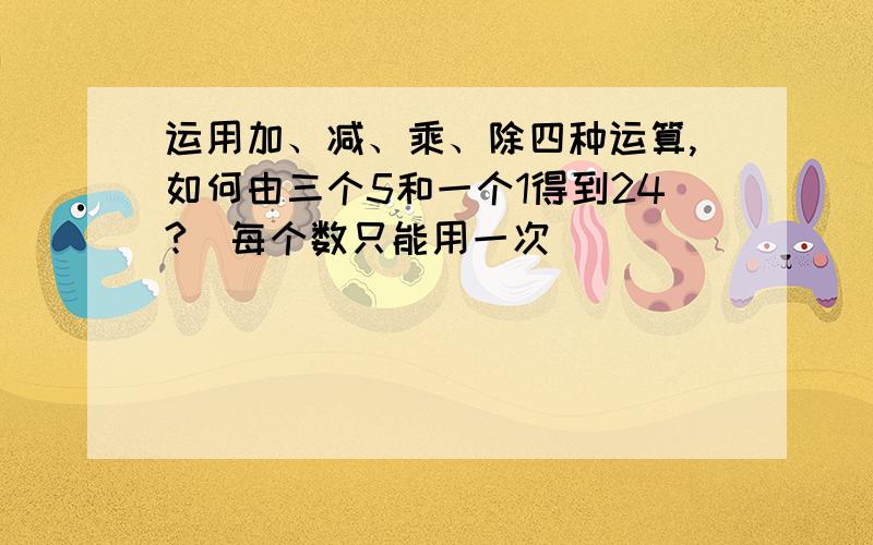 运用加、减、乘、除四种运算,如何由三个5和一个1得到24?（每个数只能用一次