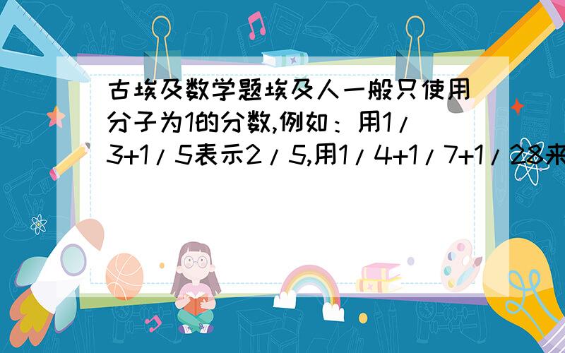 古埃及数学题埃及人一般只使用分子为1的分数,例如：用1/3+1/5表示2/5,用1/4+1/7+1/28来表示3/7等等