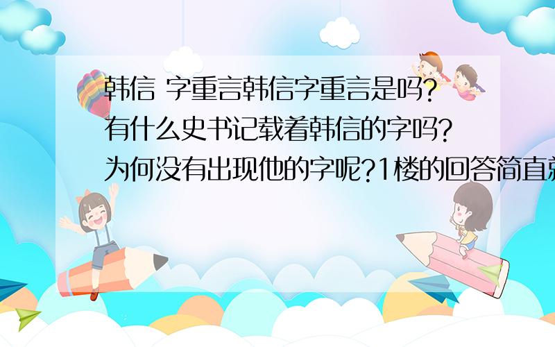 韩信 字重言韩信字重言是吗?有什么史书记载着韩信的字吗?为何没有出现他的字呢?1楼的回答简直就是牛头不对马嘴.