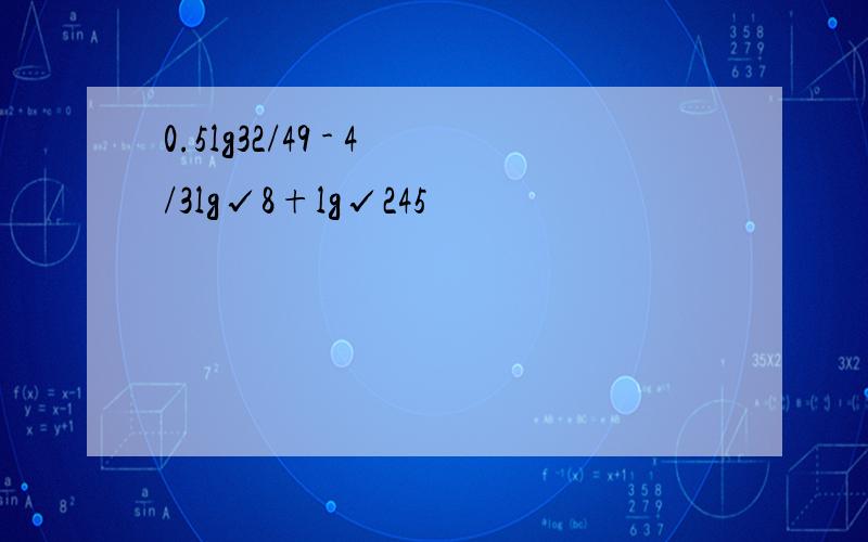 0.5lg32/49 - 4/3lg√8+lg√245